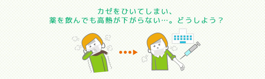 カゼをひいてしまい、薬を飲んでも高熱が下がらない…。どうしよう？